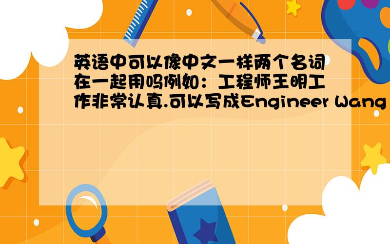 英语中可以像中文一样两个名词在一起用吗例如：工程师王明工作非常认真.可以写成Engineer Wang Ming...