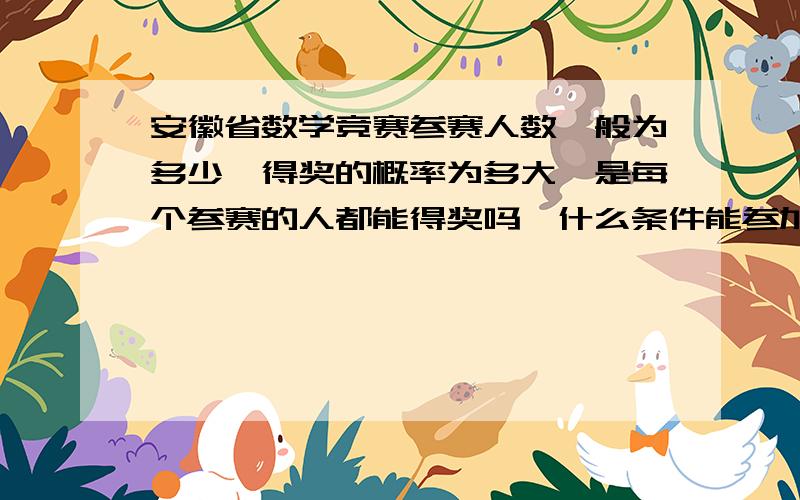 安徽省数学竞赛参赛人数一般为多少,得奖的概率为多大,是每个参赛的人都能得奖吗,什么条件能参加联赛请认真回答,别随便弄个答案蒙我,如果答得好,我会再给分,越快越好,我的分很多哦