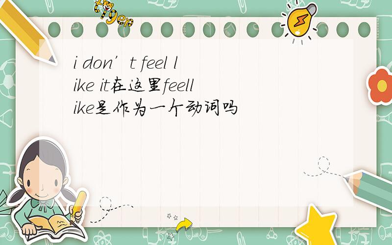 i don’t feel like it在这里feellike是作为一个动词吗