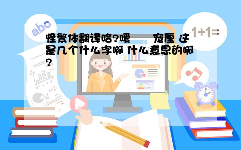 怪繁体翻译哈?嗳螚缹宠厘 这是几个什么字啊 什么意思的啊?