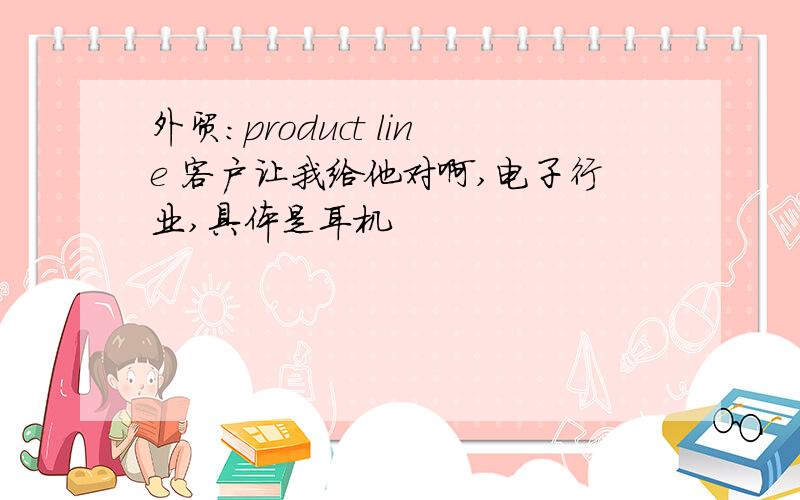 外贸：product line 客户让我给他对啊,电子行业,具体是耳机