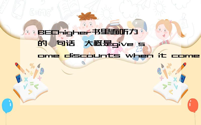 BEChigher书里面听力的一句话,大概是give some discounts when it come to the end of product 中文翻译是什么?