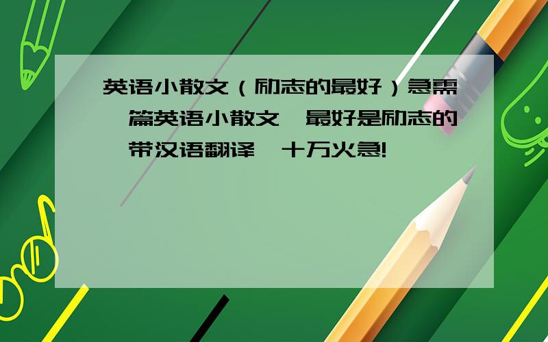 英语小散文（励志的最好）急需一篇英语小散文,最好是励志的,带汉语翻译,十万火急!