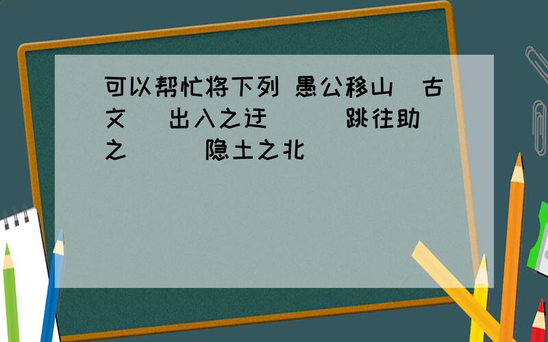 可以帮忙将下列 愚公移山（古文） 出入之迂 （ ）跳往助之 （ ）隐土之北 （ ）