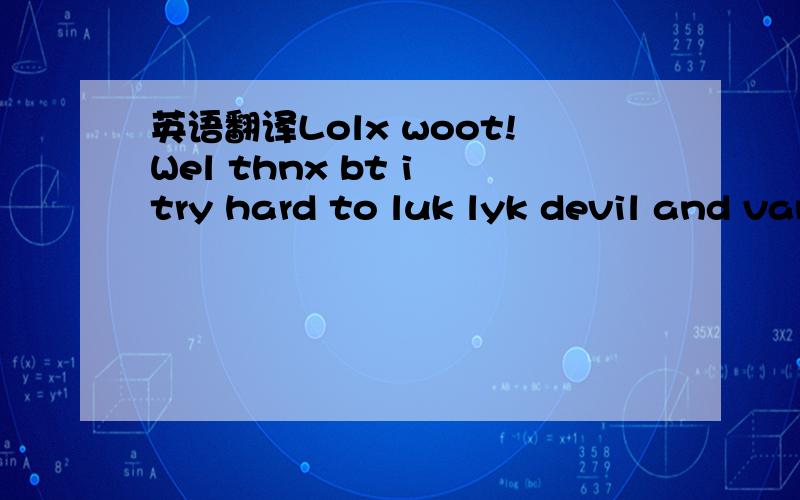 英语翻译Lolx woot!Wel thnx bt i try hard to luk lyk devil and vampire lol and wasap plz to meet u and nice way u started the conversation.上面这段话我没大看懂 额、、、但是我努力试着让自己看着像魔鬼和吸雪鬼,见到