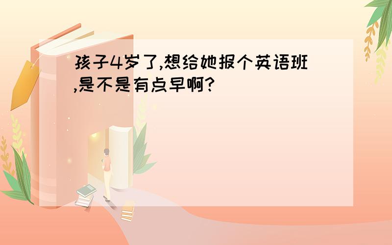 孩子4岁了,想给她报个英语班,是不是有点早啊?