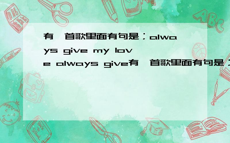 有一首歌里面有句是；always give my love always give有一首歌里面有句是；always give my love always give my love to you.求名字.