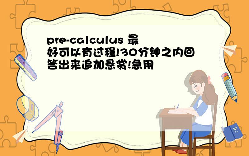 pre-calculus 最好可以有过程!30分钟之内回答出来追加悬赏!急用