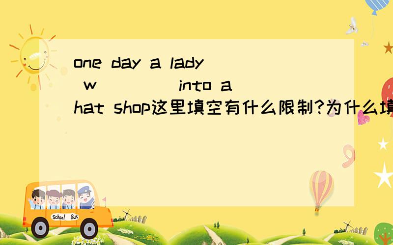 one day a lady w____ into a hat shop这里填空有什么限制?为什么填?