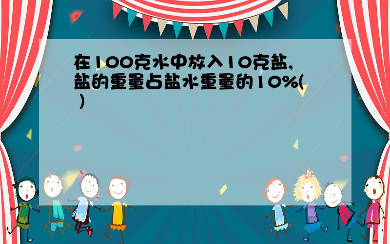 在100克水中放入10克盐,盐的重量占盐水重量的10%( )