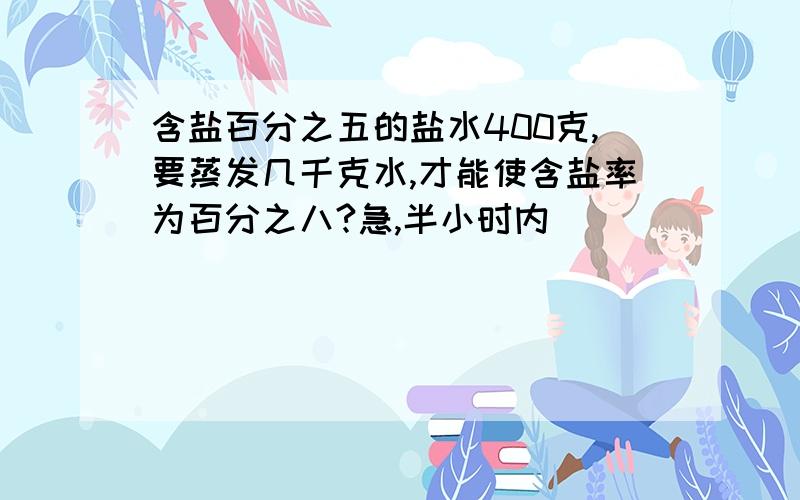 含盐百分之五的盐水400克,要蒸发几千克水,才能使含盐率为百分之八?急,半小时内