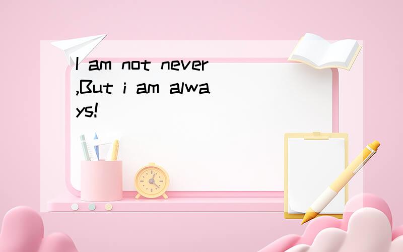 I am not never,But i am always!