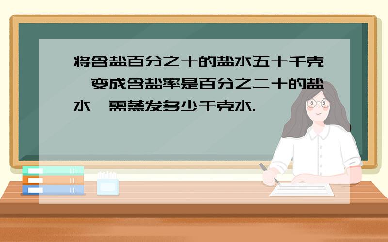 将含盐百分之十的盐水五十千克,变成含盐率是百分之二十的盐水,需蒸发多少千克水.