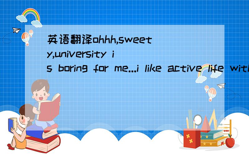 英语翻译ohhh,sweety,university is boring for me...i like active life with a lot of interesting things...i like my work,but not university...what are u going to do in summer?are u going to the sea?do u like astrology?wish u have a great day))p.s.: