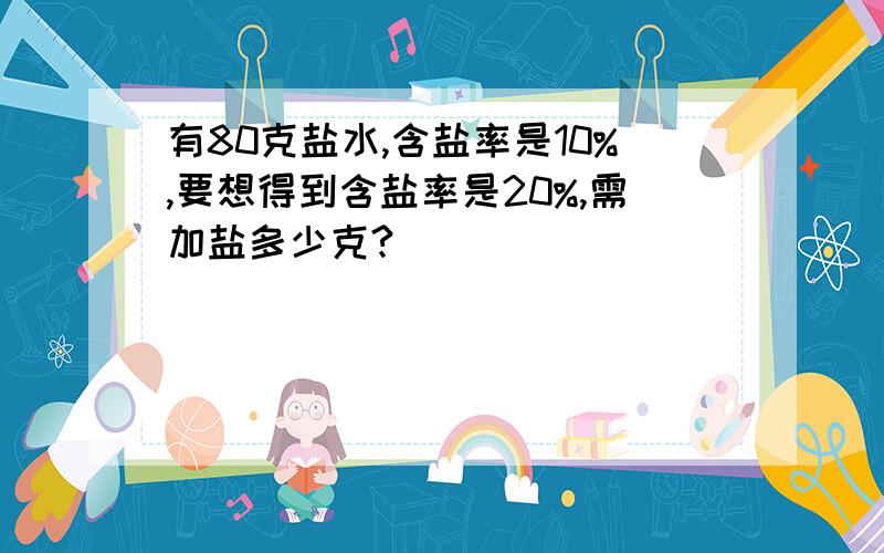 有80克盐水,含盐率是10%,要想得到含盐率是20%,需加盐多少克?