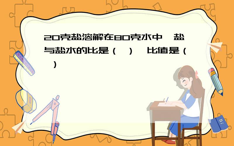 20克盐溶解在80克水中,盐与盐水的比是（ ）,比值是（ ）