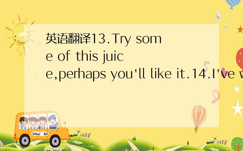 英语翻译13.Try some of this juice,perhaps you'll like it.14.I've worked with children before,so I know what to expect in my new job.15.The managers discussed the plan that they would like to see carried out the next year.16.To sleep late in the m