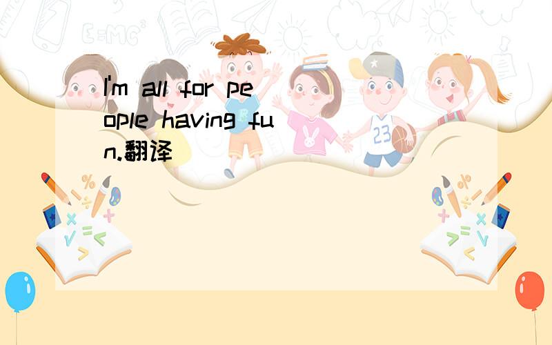 I'm all for people having fun.翻译