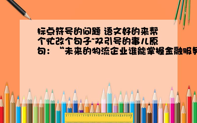 标点符号的问题 语文好的来帮个忙改个句子~双引号的事儿原句：“未来的物流企业谁能掌握金融服务,谁就能成为最终的胜利者.”这是ups的发展战略之一,目前物流金融已经成为该公司第一