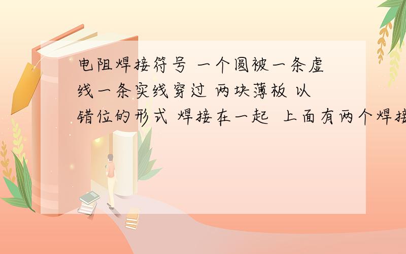 电阻焊接符号 一个圆被一条虚线一条实线穿过 两块薄板 以错位的形式 焊接在一起  上面有两个焊接符号 一个焊接符号指向搭接边缘 为角焊 另一个焊接符号指向搭接面中心