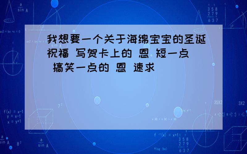 我想要一个关于海绵宝宝的圣诞祝福 写贺卡上的 恩 短一点 搞笑一点的 恩 速求