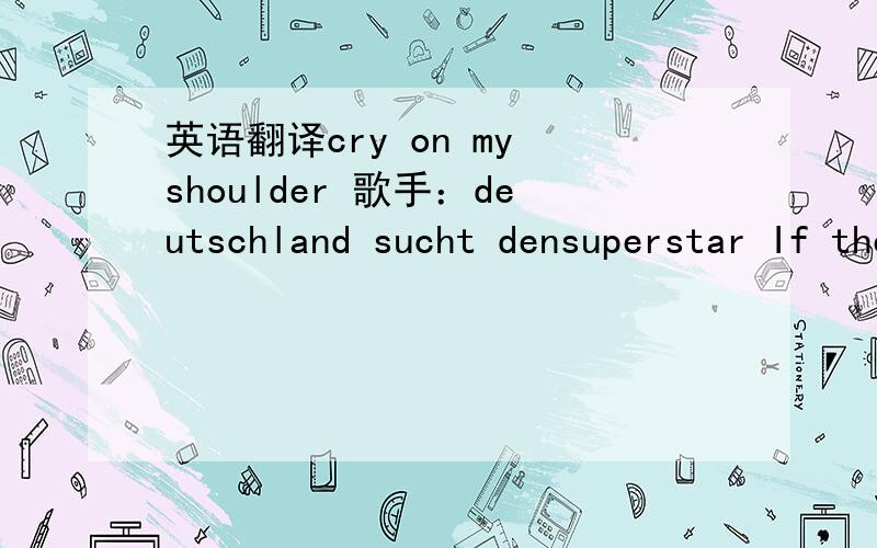 英语翻译cry on my shoulder 歌手：deutschland sucht densuperstar If the hero never comes to youIf you need someone you