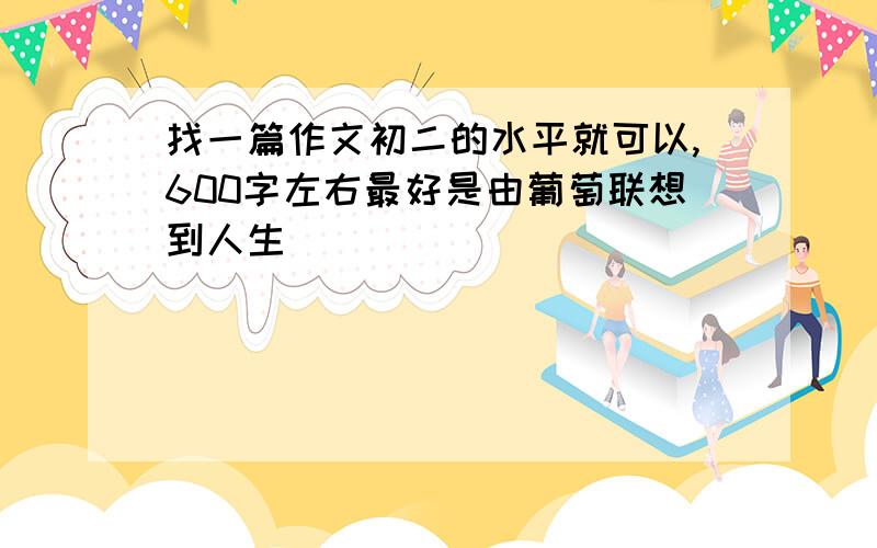 找一篇作文初二的水平就可以,600字左右最好是由葡萄联想到人生