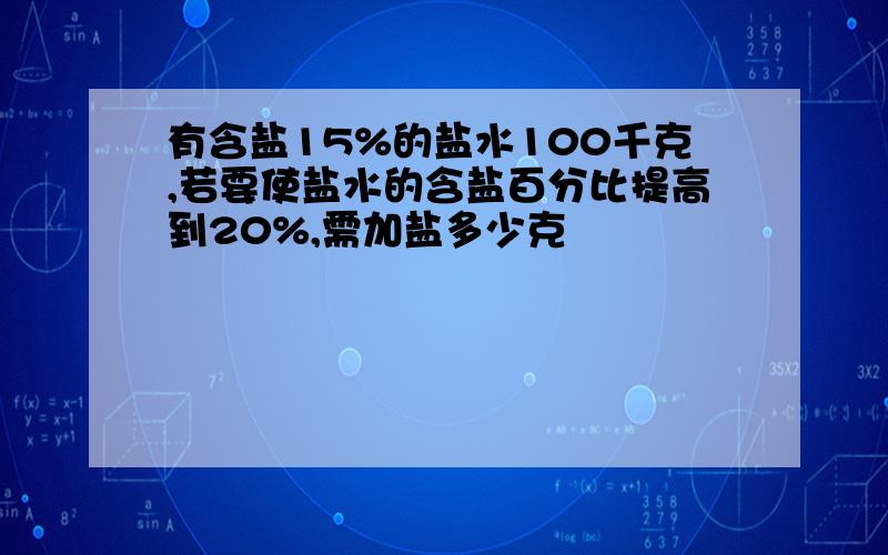 有含盐15%的盐水100千克,若要使盐水的含盐百分比提高到20%,需加盐多少克