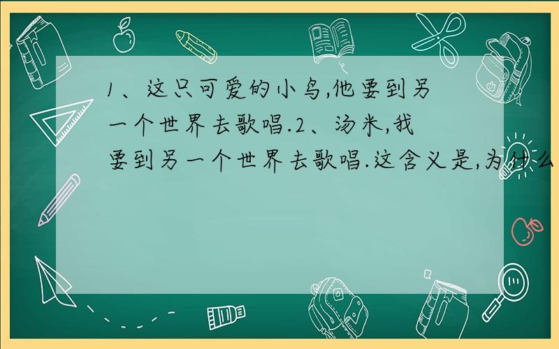 1、这只可爱的小鸟,他要到另一个世界去歌唱.2、汤米,我要到另一个世界去歌唱.这含义是,为什么这样说快