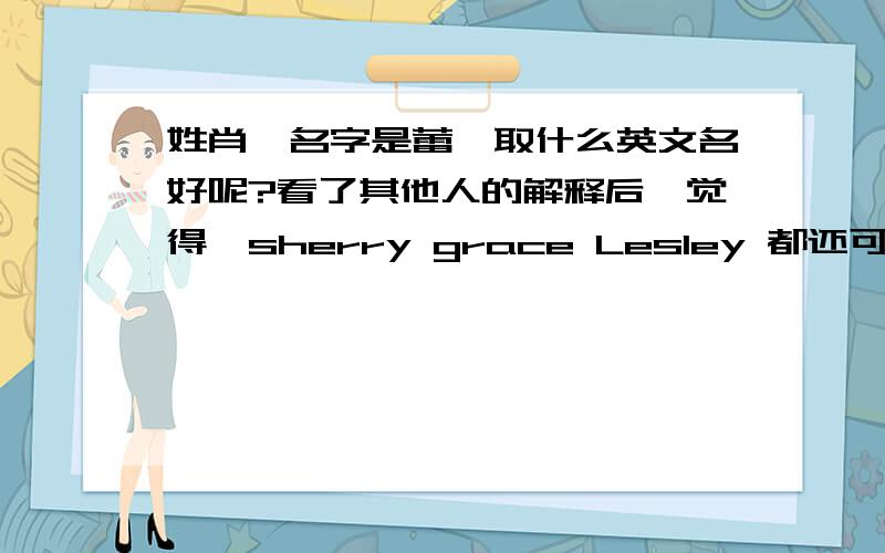 姓肖,名字是蕾,取什么英文名好呢?看了其他人的解释后,觉得,sherry grace Lesley 都还可以.你们可以给点意见吗?