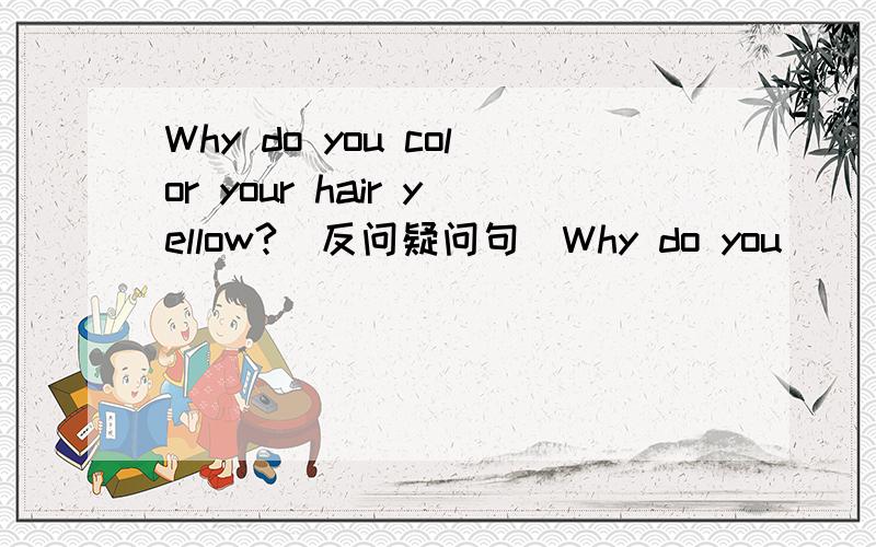 Why do you color your hair yellow?(反问疑问句）Why do you _____ your hair yellow?