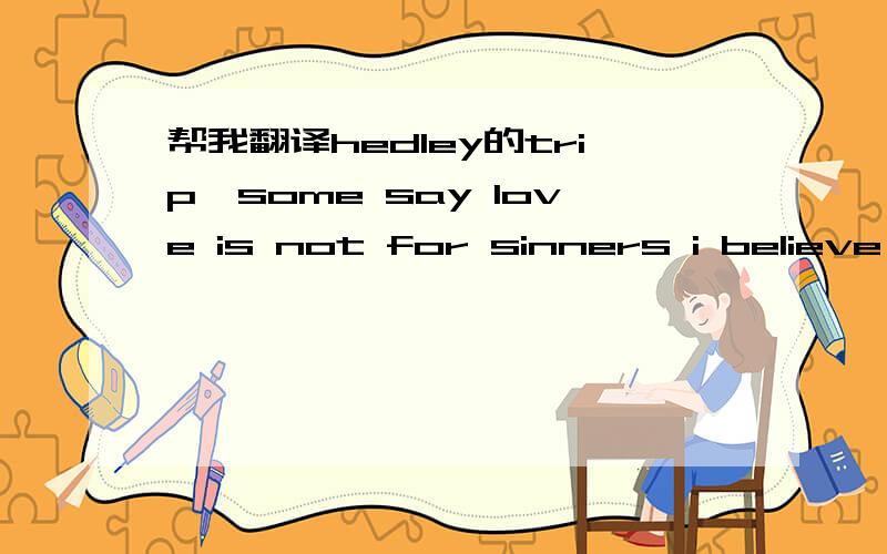 帮我翻译hedley的trip,some say love is not for sinners i believe that isn't true 'cause when i