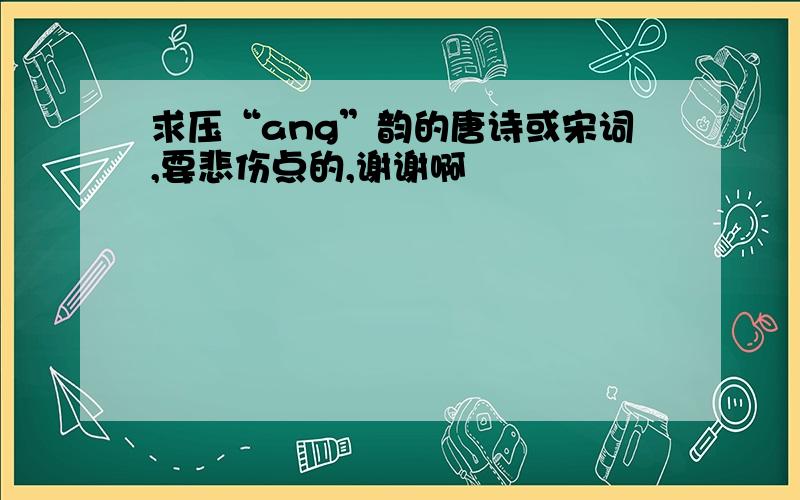 求压“ang”韵的唐诗或宋词,要悲伤点的,谢谢啊