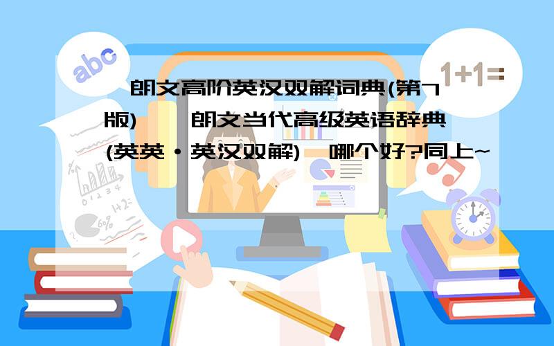 《朗文高阶英汉双解词典(第7版)》《朗文当代高级英语辞典(英英·英汉双解)》哪个好?同上~