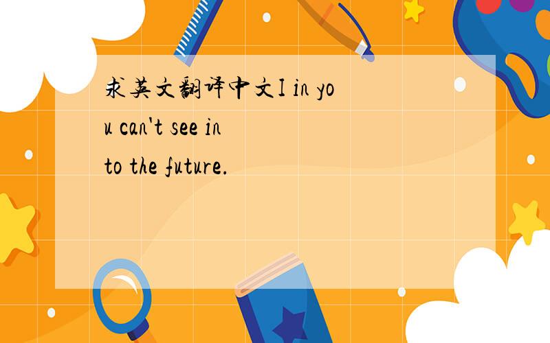 求英文翻译中文I in you can't see into the future.