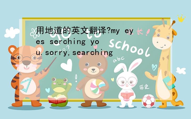 用地道的英文翻译?my eyes serching you.sorry,searching