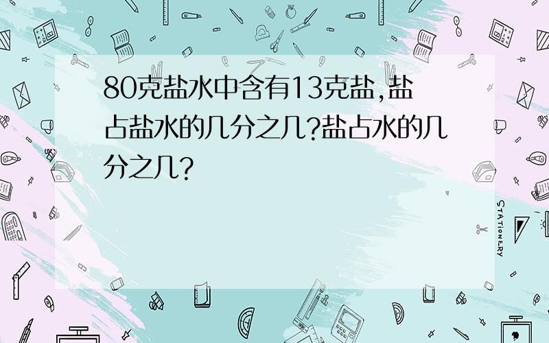 80克盐水中含有13克盐,盐占盐水的几分之几?盐占水的几分之几?