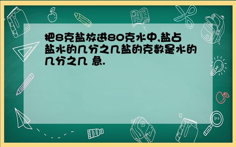 把8克盐放进80克水中,盐占盐水的几分之几盐的克数是水的几分之几 急.