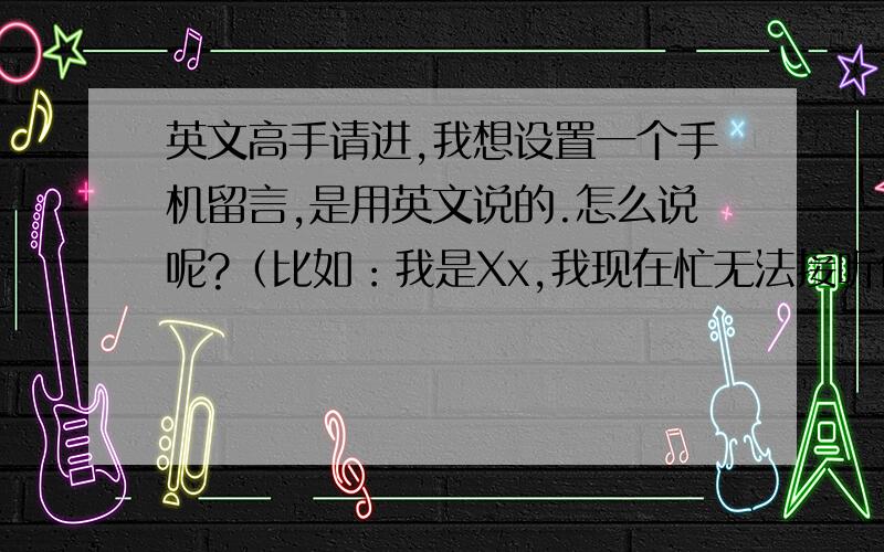 英文高手请进,我想设置一个手机留言,是用英文说的.怎么说呢?（比如：我是Xx,我现在忙无法接听你的电话,我有空尽快回复你,谢谢）怎么说