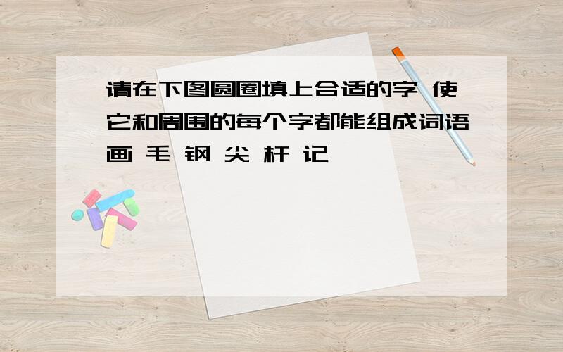 请在下图圆圈填上合适的字 使它和周围的每个字都能组成词语画 毛 钢 尖 杆 记