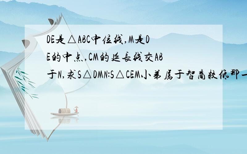 DE是△ABC中位线,M是DE的中点,CM的延长线交AB于N,求S△DMN:S△CEM小弟属于智商较低那一类.