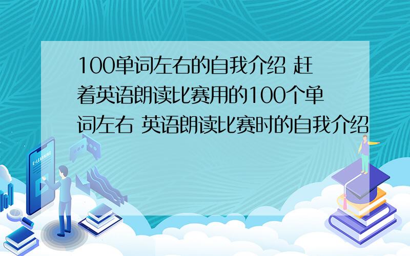 100单词左右的自我介绍 赶着英语朗读比赛用的100个单词左右 英语朗读比赛时的自我介绍