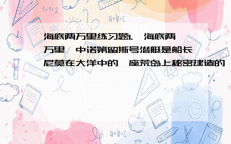 海底两万里练习题1.《海底两万里》中诺第留斯号潜艇是船长尼莫在大洋中的一座荒岛上秘密建造的,船身坚固,利用_______发电.2.《海底两万里》中任务在印度洋的珠场和______展开了搏斗,捕琼