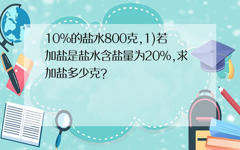 10%的盐水800克,1)若加盐是盐水含盐量为20%,求加盐多少克?