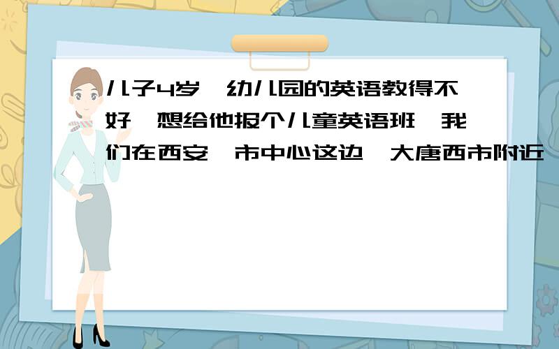 儿子4岁,幼儿园的英语教得不好,想给他报个儿童英语班,我们在西安,市中心这边,大唐西市附近,有长颈鹿和易贝乐,选哪个?