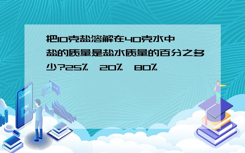 把10克盐溶解在40克水中,盐的质量是盐水质量的百分之多少?25%,20%,80%