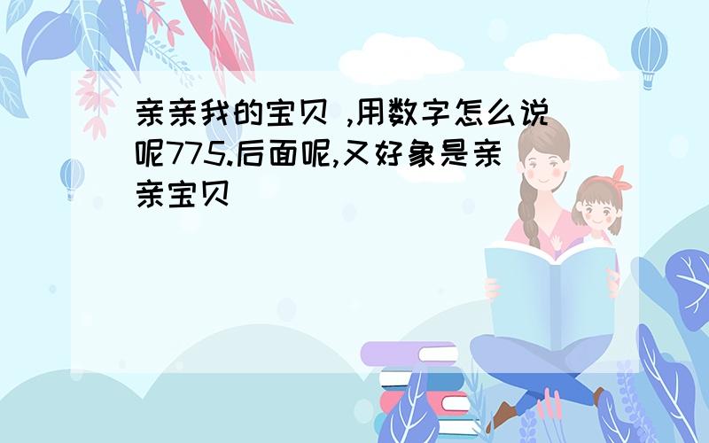 亲亲我的宝贝 ,用数字怎么说呢775.后面呢,又好象是亲亲宝贝