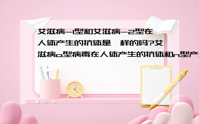 艾滋病-1型和艾滋病-2型在人体产生的抗体是一样的吗?艾滋病o型病毒在人体产生的抗体和n型产生的抗体是不是一样?