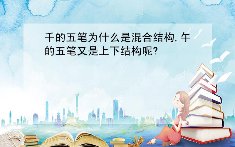 千的五笔为什么是混合结构,午的五笔又是上下结构呢?