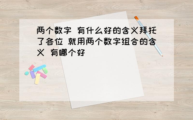 两个数字 有什么好的含义拜托了各位 就用两个数字组合的含义 有哪个好